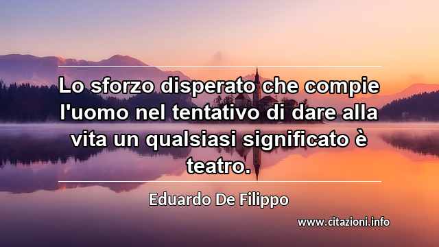 “Lo sforzo disperato che compie l'uomo nel tentativo di dare alla vita un qualsiasi significato è teatro.”