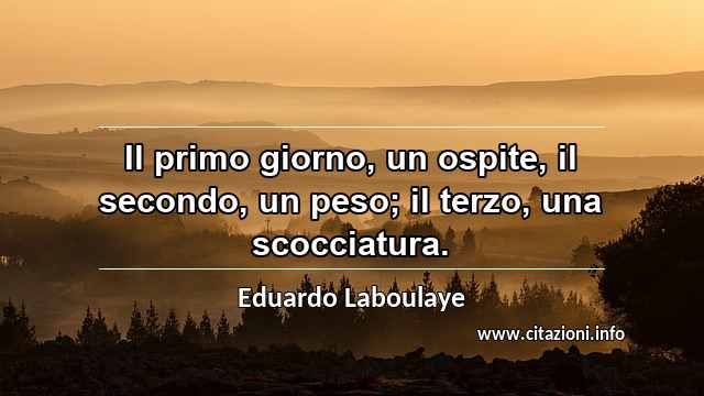 “Il primo giorno, un ospite, il secondo, un peso; il terzo, una scocciatura.”