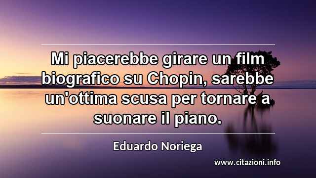 “Mi piacerebbe girare un film biografico su Chopin, sarebbe un'ottima scusa per tornare a suonare il piano.”