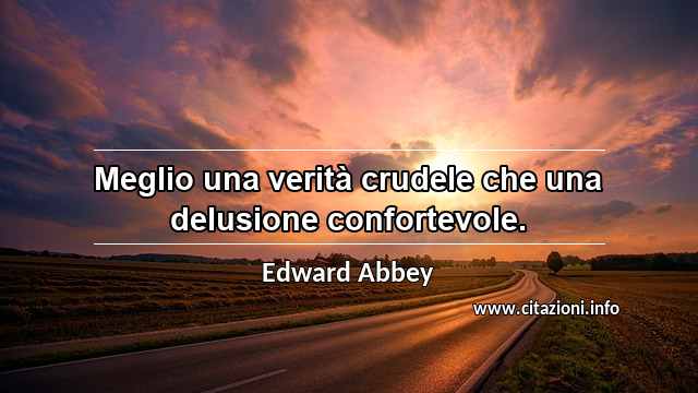 “Meglio una verità crudele che una delusione confortevole.”