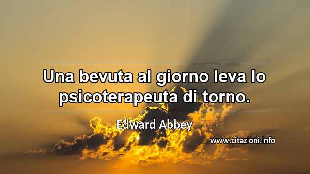 “Una bevuta al giorno leva lo psicoterapeuta di torno.”