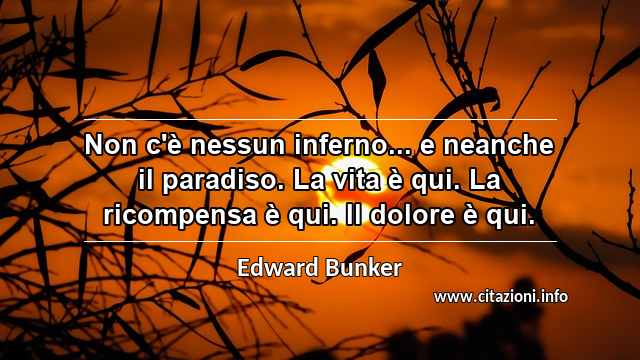 “Non c'è nessun inferno... e neanche il paradiso. La vita è qui. La ricompensa è qui. Il dolore è qui.”