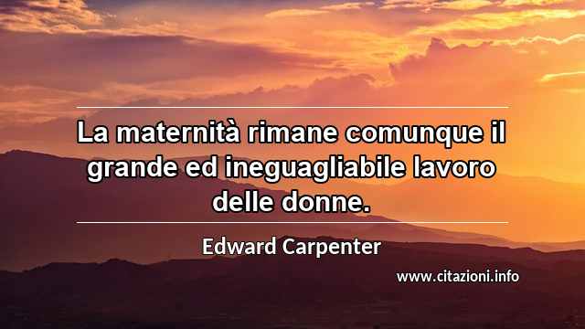 “La maternità rimane comunque il grande ed ineguagliabile lavoro delle donne. ”