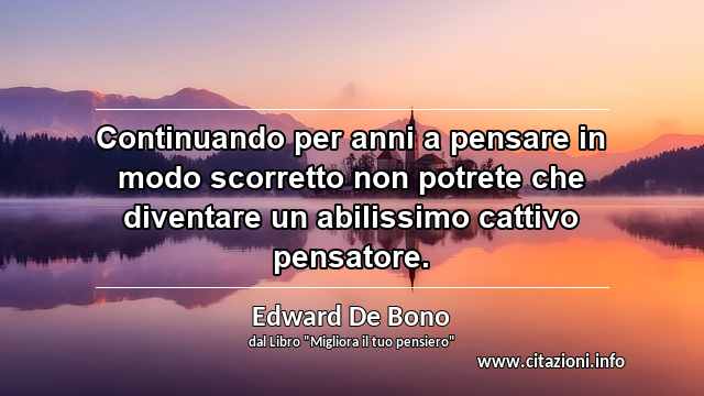 “Continuando per anni a pensare in modo scorretto non potrete che diventare un abilissimo cattivo pensatore.”