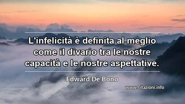 “L'infelicità è definita al meglio come il divario tra le nostre capacità e le nostre aspettative.”