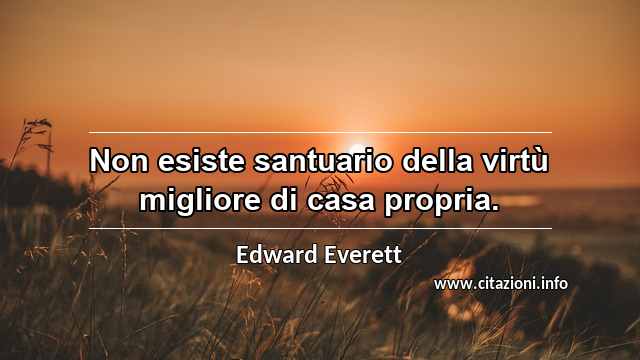 “Non esiste santuario della virtù migliore di casa propria.”
