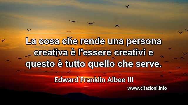 “La cosa che rende una persona creativa è l'essere creativi e questo è tutto quello che serve.”