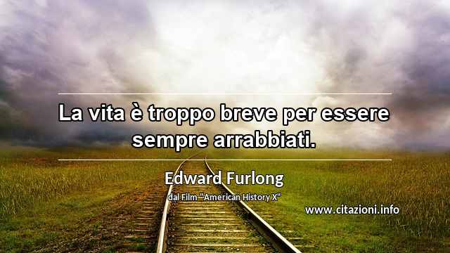 “La vita è troppo breve per essere sempre arrabbiati.”