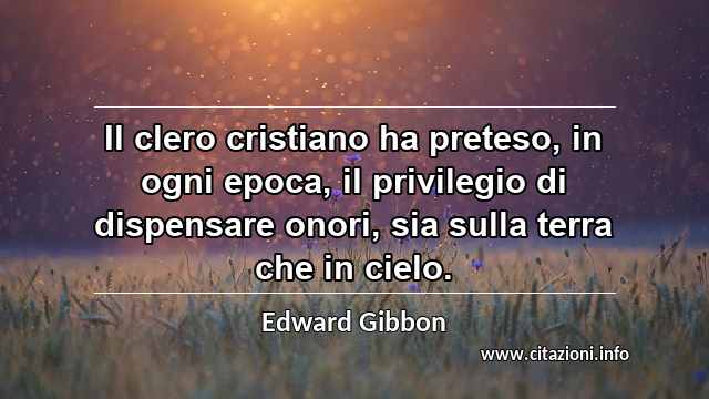 “Il clero cristiano ha preteso, in ogni epoca, il privilegio di dispensare onori, sia sulla terra che in cielo.”