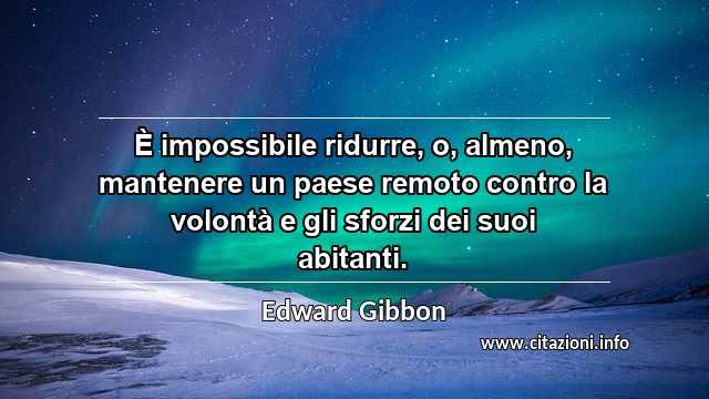“È impossibile ridurre, o, almeno, mantenere un paese remoto contro la volontà e gli sforzi dei suoi abitanti.”