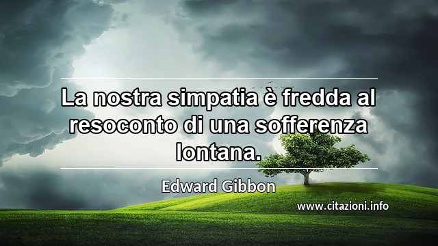 “La nostra simpatia è fredda al resoconto di una sofferenza lontana.”