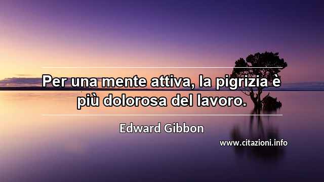 “Per una mente attiva, la pigrizia è più dolorosa del lavoro.”