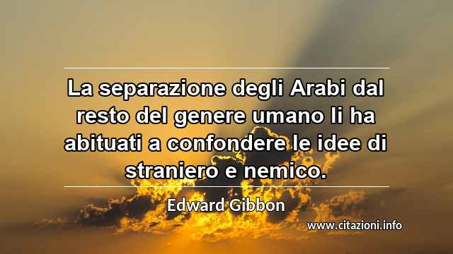 “La separazione degli Arabi dal resto del genere umano li ha abituati a confondere le idee di straniero e nemico.”