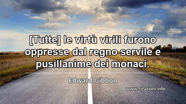“[Tutte] le virtù virili furono oppresse dal regno servile e pusillanime dei monaci.”