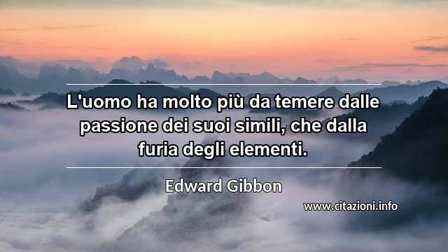 “L'uomo ha molto più da temere dalle passione dei suoi simili, che dalla furia degli elementi.”