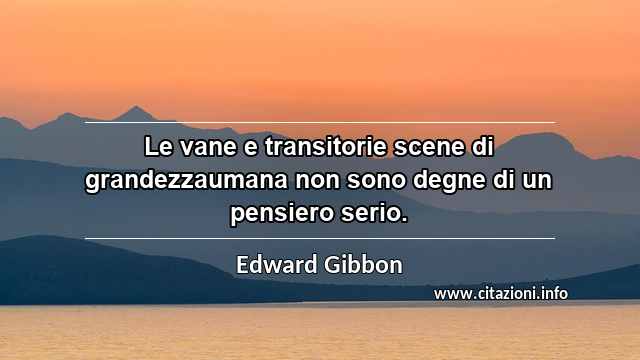 “Le vane e transitorie scene di grandezzaumana non sono degne di un pensiero serio.”