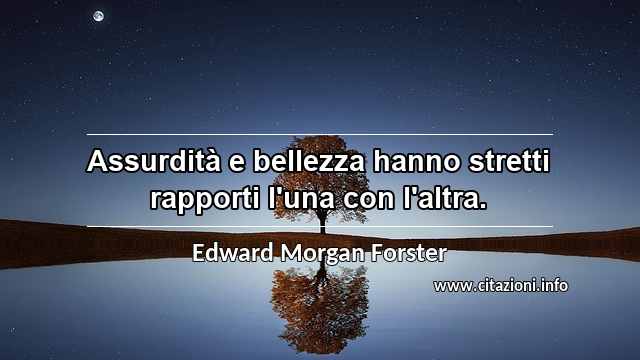 “Assurdità e bellezza hanno stretti rapporti l'una con l'altra.”