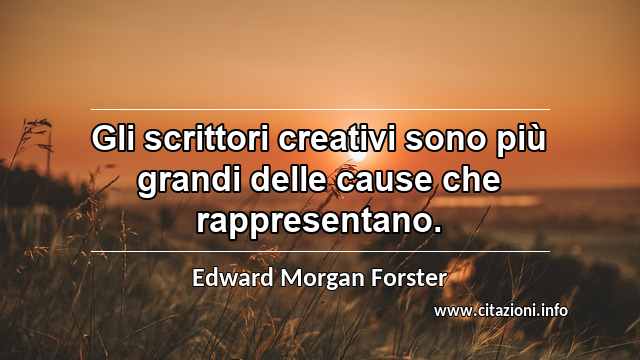 “Gli scrittori creativi sono più grandi delle cause che rappresentano.”