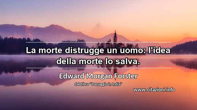 “La morte distrugge un uomo: l'idea della morte lo salva.”