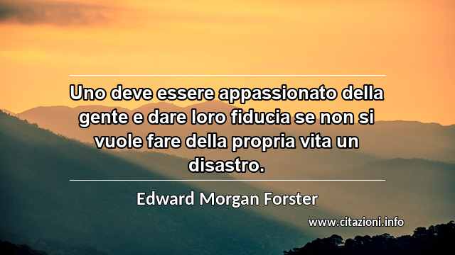 “Uno deve essere appassionato della gente e dare loro fiducia se non si vuole fare della propria vita un disastro.”