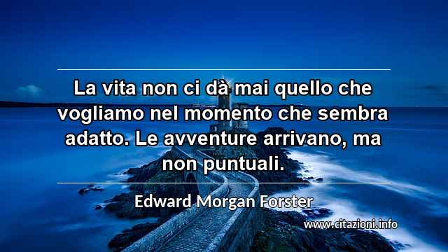 “La vita non ci dà mai quello che vogliamo nel momento che sembra adatto. Le avventure arrivano, ma non puntuali.”