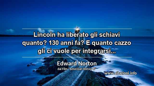 “Lincoln ha liberato gli schiavi quanto? 130 anni fa? E quanto cazzo gli ci vuole per integrarsi...”