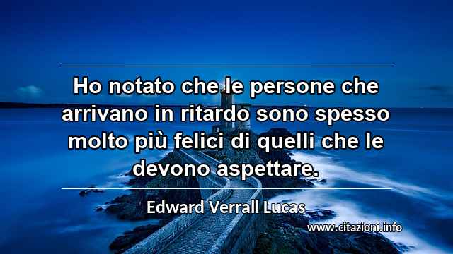“Ho notato che le persone che arrivano in ritardo sono spesso molto più felici di quelli che le devono aspettare.”