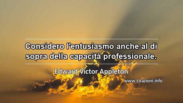 “Considero l'entusiasmo anche al di sopra della capacità professionale.”