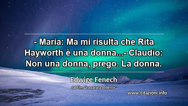 “- Maria: Ma mi risulta che Rita Hayworth è una donna...- Claudio: Non una donna, prego. La donna.”