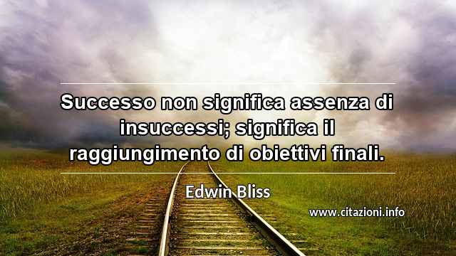 “Successo non significa assenza di insuccessi; significa il raggiungimento di obiettivi finali.”
