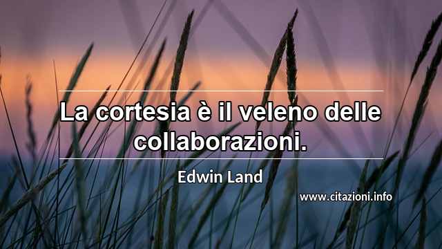 “La cortesia è il veleno delle collaborazioni.”