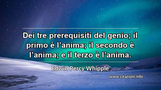 “Dei tre prerequisiti del genio; il primo è l’anima; il secondo è l’anima; e il terzo è l’anima.”