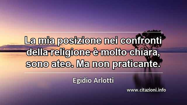 “La mia posizione nei confronti della religione è molto chiara, sono ateo. Ma non praticante.”