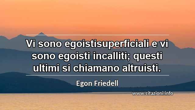 “Vi sono egoistisuperficiali e vi sono egoisti incalliti; questi ultimi si chiamano altruisti.”