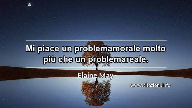 “Mi piace un problemamorale molto più che un problemareale.”