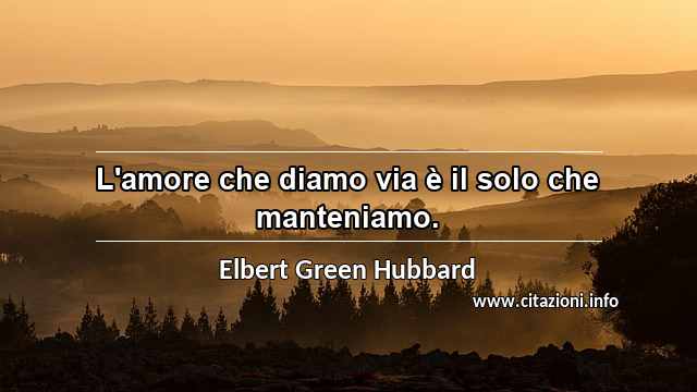 “L'amore che diamo via è il solo che manteniamo.”