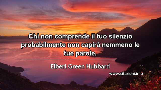 “Chi non comprende il tuo silenzio probabilmente non capirà nemmeno le tue parole.”