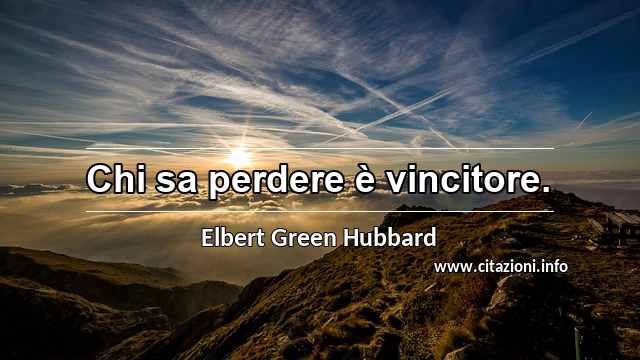 “Chi sa perdere è vincitore.”