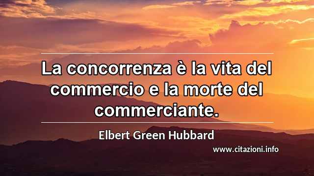 “La concorrenza è la vita del commercio e la morte del commerciante.”