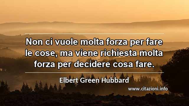 “Non ci vuole molta forza per fare le cose, ma viene richiesta molta forza per decidere cosa fare.”
