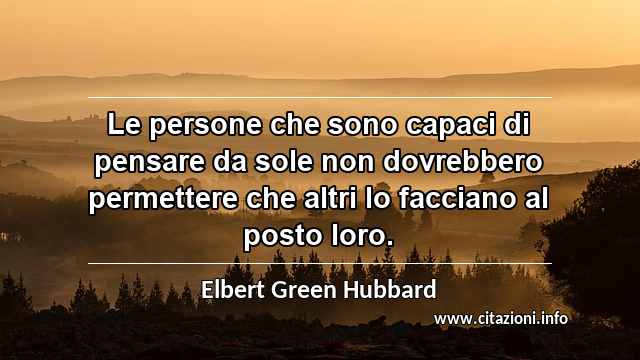 “Le persone che sono capaci di pensare da sole non dovrebbero permettere che altri lo facciano al posto loro.”