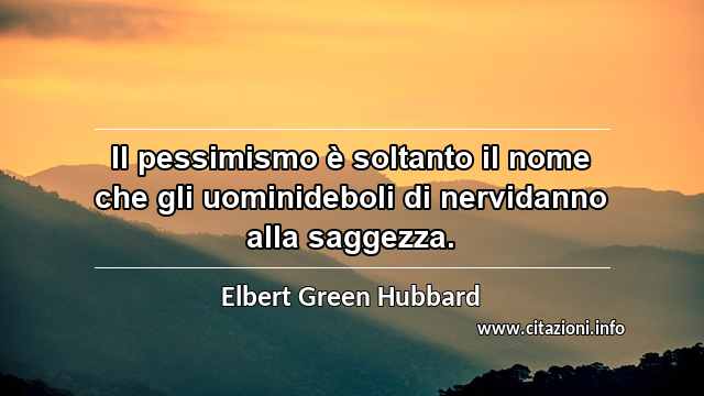 “Il pessimismo è soltanto il nome che gli uominideboli di nervidanno alla saggezza.”