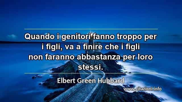 “Quando i genitori fanno troppo per i figli, va a finire che i figli non faranno abbastanza per loro stessi.”
