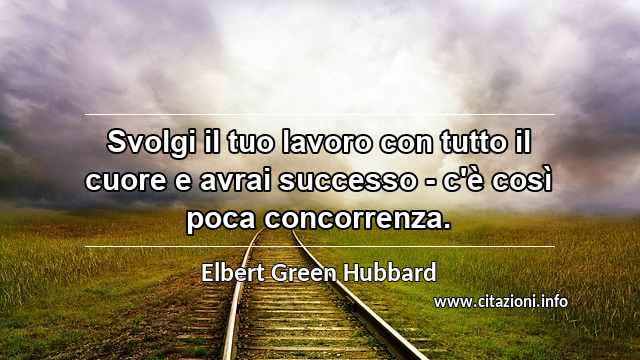 “Svolgi il tuo lavoro con tutto il cuore e avrai successo - c'è così poca concorrenza.”