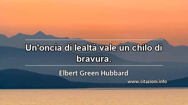 “Un'oncia di lealtà vale un chilo di bravura.”