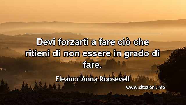 “Devi forzarti a fare ciò che ritieni di non essere in grado di fare.”