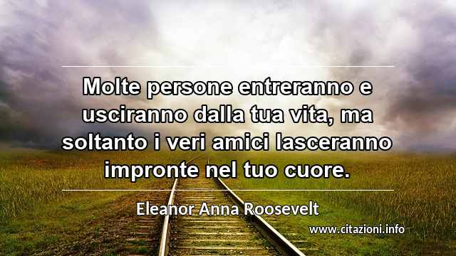 “Molte persone entreranno e usciranno dalla tua vita, ma soltanto i veri amici lasceranno impronte nel tuo cuore.”