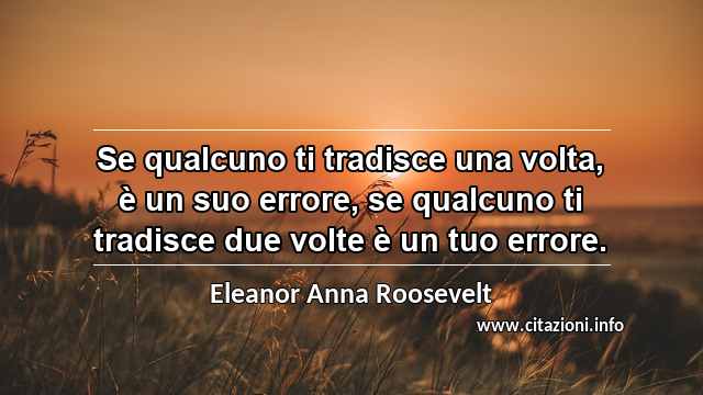 “Se qualcuno ti tradisce una volta, è un suo errore, se qualcuno ti tradisce due volte è un tuo errore.”