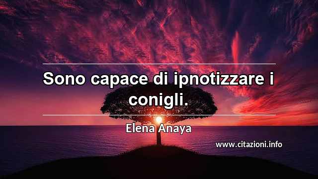 “Sono capace di ipnotizzare i conigli.”