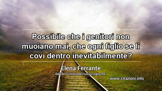 “Possibile che i genitori non muoiano mai, che ogni figlio se li covi dentro inevitabilmente?”